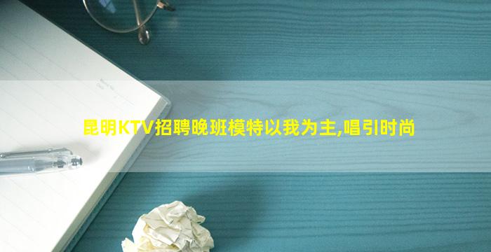 昆明KTV招聘晚班模特以我为主,唱引时尚